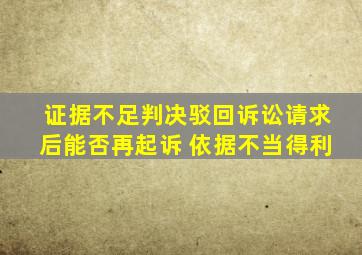 证据不足判决驳回诉讼请求后能否再起诉 依据不当得利